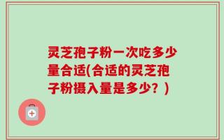 灵芝孢子粉一次吃多少量合适(合适的灵芝孢子粉摄入量是多少？)