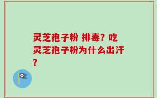 灵芝孢子粉 排毒？吃灵芝孢子粉为什么出汗？