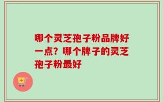 哪个灵芝孢子粉品牌好一点？哪个牌子的灵芝孢子粉最好