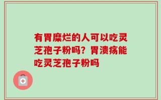有胃糜烂的人可以吃灵芝孢子粉吗？胃溃疡能吃灵芝孢子粉吗