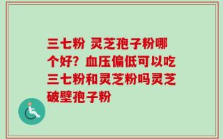 三七粉 灵芝孢子粉哪个好？血压偏低可以吃三七粉和灵芝粉吗灵芝破壁孢子粉