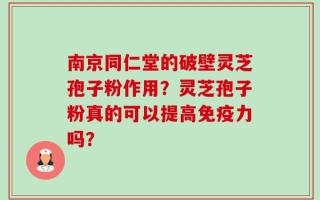 南京同仁堂的破壁灵芝孢子粉作用？灵芝孢子粉真的可以提高免疫力吗？