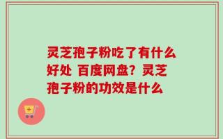 灵芝孢子粉吃了有什么好处 百度网盘？灵芝孢子粉的功效是什么