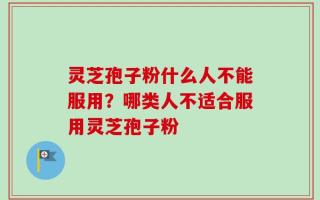 灵芝孢子粉什么人不能服用？哪类人不适合服用灵芝孢子粉