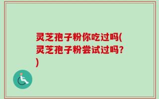 灵芝孢子粉你吃过吗(灵芝孢子粉尝试过吗？)