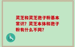 灵芝和灵芝孢子粉基本常识？灵芝本体和孢子粉有什么不同？