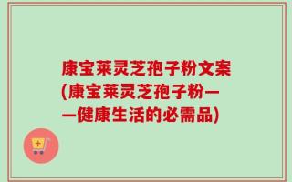康宝莱灵芝孢子粉文案(康宝莱灵芝孢子粉——健康生活的必需品)