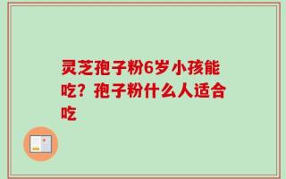 灵芝孢子粉6岁小孩能吃？孢子粉什么人适合吃