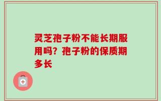 灵芝孢子粉不能长期服用吗？孢子粉的保质期多长