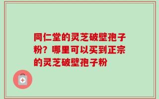 同仁堂的灵芝破壁孢子粉？哪里可以买到正宗的灵芝破壁孢子粉