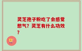 灵芝孢子粉吃了会感觉憋气？灵芝有什么功效？