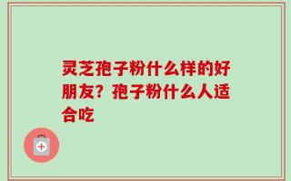 灵芝孢子粉什么样的好朋友？孢子粉什么人适合吃