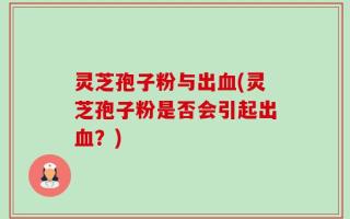 灵芝孢子粉与出血(灵芝孢子粉是否会引起出血？)