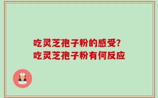 吃灵芝孢子粉的感受？吃灵芝孢子粉有何反应