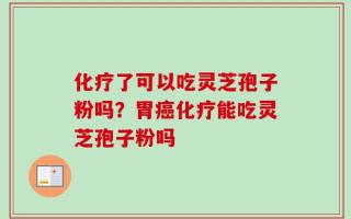 化疗了可以吃灵芝孢子粉吗？胃癌化疗能吃灵芝孢子粉吗