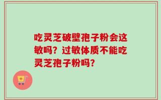 吃灵芝破壁孢子粉会这敏吗？过敏体质不能吃灵芝孢子粉吗？
