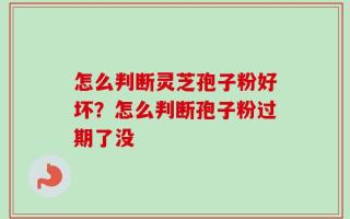 怎么判断灵芝孢子粉好坏？怎么判断孢子粉过期了没