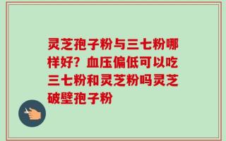 灵芝孢子粉与三七粉哪样好？血压偏低可以吃三七粉和灵芝粉吗灵芝破壁孢子粉
