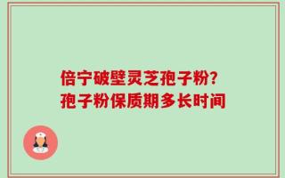 倍宁破壁灵芝孢子粉？孢子粉保质期多长时间