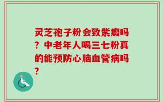 灵芝孢子粉会致紫癜吗？中老年人喝三七粉真的能预防心脑血管病吗？