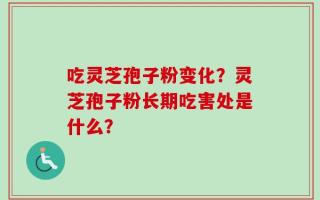 吃灵芝孢子粉变化？灵芝孢子粉长期吃害处是什么？