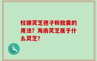 权健灵芝孢子粉胶囊的用法？海南灵芝属于什么灵芝？