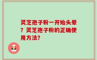 灵芝孢子粉一开始头晕？灵芝孢子粉的正确使用方法？