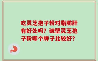 吃灵芝孢子粉对脂肪肝有好处吗？破壁灵芝孢子粉哪个牌子比较好？