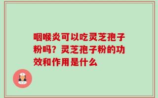 咽喉炎可以吃灵芝孢子粉吗？灵芝孢子粉的功效和作用是什么