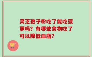 灵芝孢子粉吃了能吃菠萝吗？有哪些食物吃了可以降低血脂？