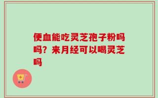 便血能吃灵芝孢子粉吗吗？来月经可以喝灵芝吗
