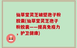 仙草堂灵芝破壁孢子粉胶囊(仙草堂灵芝孢子粉胶囊——提高免疫力，护卫健康)