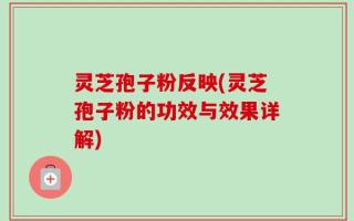 灵芝孢子粉反映(灵芝孢子粉的功效与效果详解)