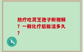 放疗吃灵芝孢子粉视频？一般化疗后能活多久？