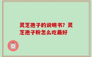 灵芝孢子的说明书？灵芝孢子粉怎么吃最好