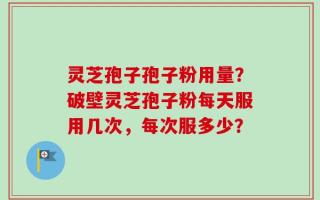 灵芝孢子孢子粉用量？破壁灵芝孢子粉每天服用几次，每次服多少？