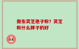 傲东灵芝孢子粉？灵芝粉什么牌子的好