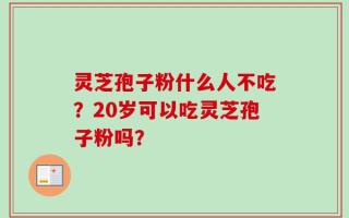 灵芝孢子粉什么人不吃？20岁可以吃灵芝孢子粉吗？