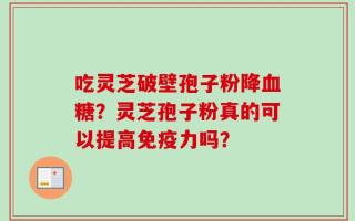 吃灵芝破壁孢子粉降血糖？灵芝孢子粉真的可以提高免疫力吗？
