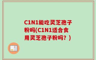 C1N1能吃灵芝孢子粉吗(C1N1适合食用灵芝孢子粉吗？)