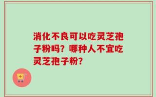 消化不良可以吃灵芝孢子粉吗？哪种人不宜吃灵芝孢子粉？