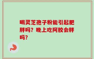 喝灵芝孢子粉能引起肥胖吗？晚上吃阿胶会胖吗？