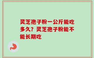 灵芝孢子粉一公斤能吃多久？灵芝孢子粉能不能长期吃