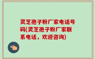 灵芝孢子粉厂家电话号码(灵芝孢子粉厂家联系电话，欢迎咨询)