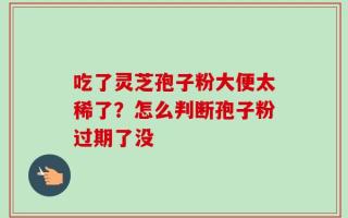 吃了灵芝孢子粉大便太稀了？怎么判断孢子粉过期了没