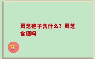 灵芝孢子含什么？灵芝含硒吗