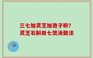 三七加灵芝加孢子粉？灵芝石斛田七煲汤做法