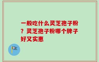 一般吃什么灵芝孢子粉？灵芝孢子粉哪个牌子好又实惠