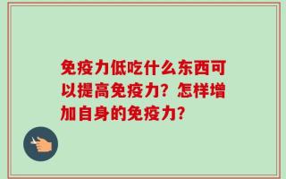 免疫力低吃什么东西可以提高免疫力？怎样增加自身的免疫力？