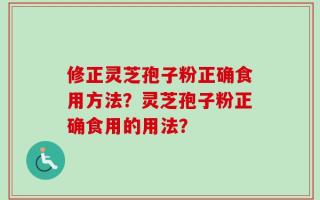 修正灵芝孢子粉正确食用方法？灵芝孢子粉正确食用的用法？